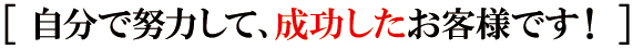 自分で努力して、成功したお客様です! 自分で努力して、成功したお客様です!