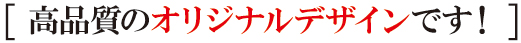 高品質のオリジナルデザインです! 高品質のオリジナルデザインです!