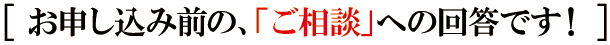 お申し込み前の、「ご相談」への回答です! お申し込み前の、「ご相談」への回答です!