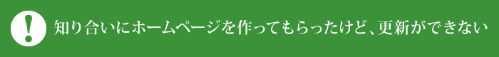 知り合いにホームページを作ってもらったけど、更新ができない 知り合いにホームページを作ってもらったけど、更新ができない