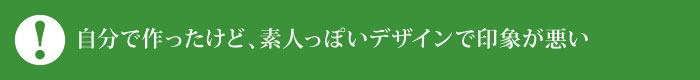 自分で作ったけど、素人っぽいデザインで印象が悪い 自分で作ったけど、素人っぽいデザインで印象が悪い
